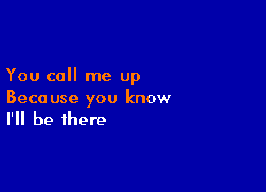 You call me up

Beco use you know

I'll be there