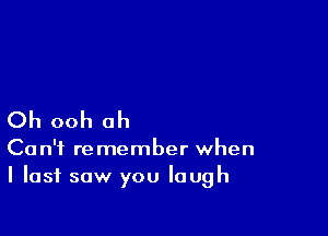 Oh ooh ah

Can't remember when
I last saw you laugh