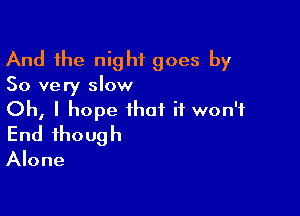 And the night goes by

So very slow

Oh, I hope that it won't
End though
Alone