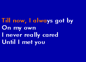 Till now, I always got by
On my own

I never really cared
Until I met you