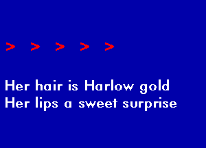 Her hair is Harlow gold
Her lips a sweet surprise