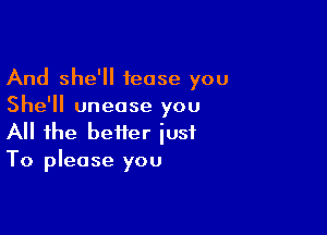 And she'll tease you
She'll unease you

All the better just
To please you