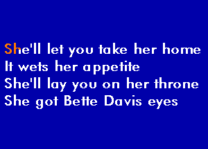 She'll let you take her home
If weis her appetite

She'll lay you on her 1hrone
She got BeHe Davis eyes