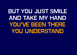BUT YOU JUST SMILE

AND TAKE MY HAND
YOU'VE BEEN THERE
YOU UNDERSTAND