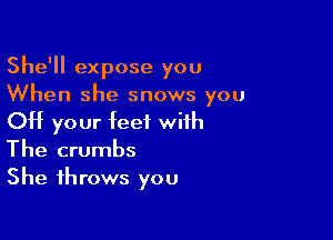 She'll expose you
When she snows you

OH your feet with
The crumbs
She throws you