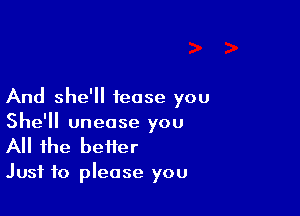 And she'll tease you

She'll unease you
All the better

Just to please you