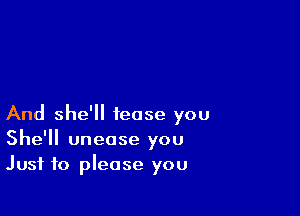 And she'll tease you
She'll unease you
Just to please you