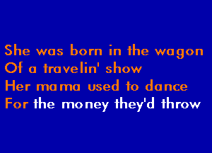 She was born in he wagon
Of a iravelin' show

Her ma ma used to dance
For he mo ney 1hey'd 1hrow