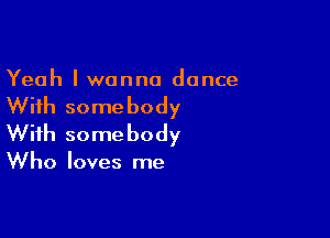 Yeah I wanna dance

With some body

With some body

Who loves me