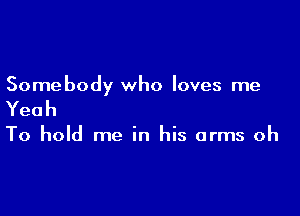 Somebody who loves me

Yeah

To hold me in his arms oh