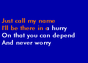 Just call my name
I'll be there in a hurry

On that you can depend
And never worry