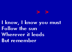 I know, I know you must

Follow the sun
Wherever it leads
But remember