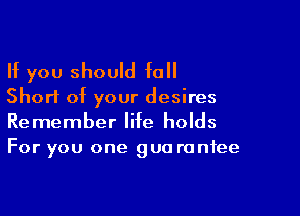 If you should fall

Short of your desires

Remember life holds
For you one gua ranfee