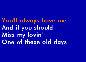 You'll always have me

And if you should

Miss my lovin'
One of these old days