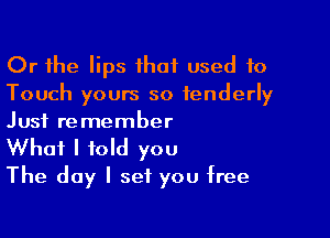 Or the lips ihaf used 10
Touch yours so tenderly

Just remember
What I told you
The day I set you free