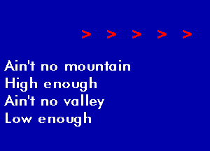 Ain't no mountain

High enough
Ain't no valley
Low enough