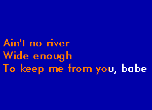 Ain't no river

Wide enough

To keep me from you, babe