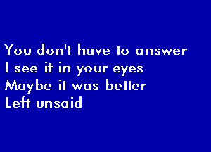 You don't have to answer
I see if in your eyes

Maybe if was better
Left unsaid