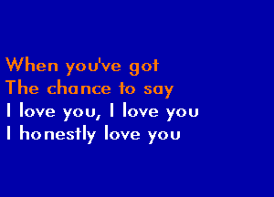 When you've got
The chance to say

I love you, I love you
I honestly love you