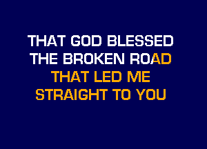 THAT GOD BLESSED
THE BROKEN ROAD
THAT LED ME
STRAIGHT TO YOU