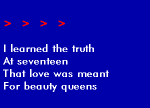 I learned ihe truth

At seventeen
Thai love was meant
For beauty queens