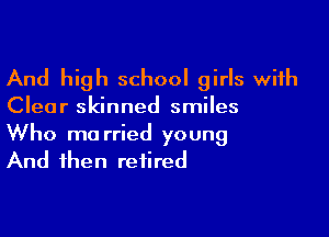 And high school girls with

Clear skinned smiles

Who ma rried young
And then retired