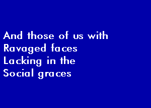 And those of us with
Ravaged faces

Lacking in the
Social graces