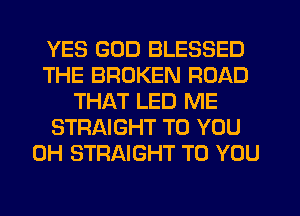 YES GOD BLESSED
THE BROKEN ROAD
THAT LED ME
STRAIGHT TO YOU
0H STRAIGHT TO YOU