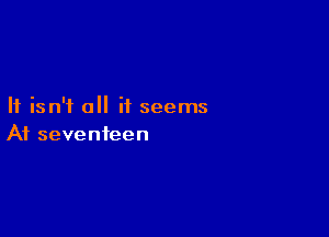 It isn't all it seems

At seventeen