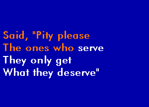 Said, Pity please

The ones who serve

They only get
What they deserve
