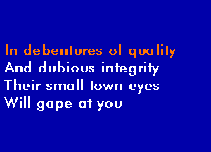 In debentures of quality
And dubious integrity

Their small town eyes
Will gape of you