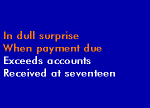 In dull surprise
When payment due

Exceeds accounts
Received of seventeen