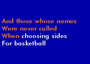 And those whose names
Were never called

When choosing sides

For basketball
