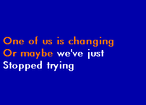 One of us is changing

Or maybe we've iusf
Stopped trying