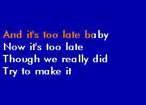 And ifs too late be by
Now ifs too late

Though we really did
Try to make if