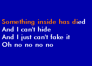 Something inside has died
And I can't hide

And I just can't fake it
Oh no no no no