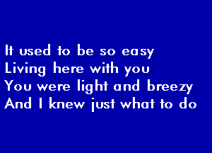 If used to be so easy
Living here wiih you
You were light and breezy
And I knew iusf what to do