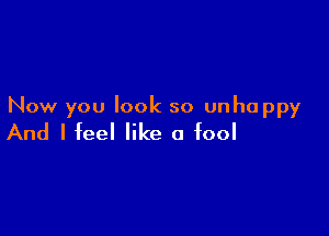 Now you look so unhappy

And I feel like a fool