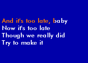 And ifs too late, be by
Now ifs too late

Though we really did
Try to make if