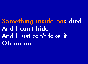 Something inside has died
And I can't hide

And I just can't fake it
Oh no no