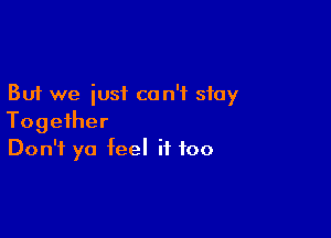 But we just co n'f stay

Together
Don't ya feel it too