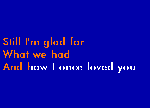 Still I'm glad for

What we had

And how I once loved you