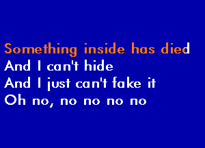 Something inside has died
And I can't hide

And I just can't fake it
Oh no, no no no no