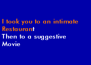 I took you 10 an intimate
Restaurant

Then to a suggestive
Movie
