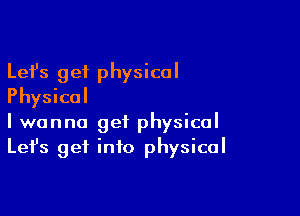 Lefs get physical
Physical

I wanna get physical
Let's get info physical