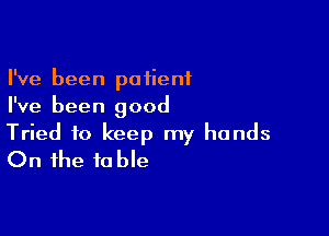 I've been patient
I've been good

Tried to keep my hands
On the table