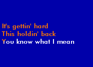 Ifs gefiin' hard
This holdin' back

You know what I mean