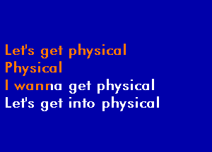 Lefs get physical
Physical

I wanna get physical
Let's get info physical