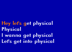 Hey Iefs geiL physical

Physical
I wanna get physical
Lefs get info physical