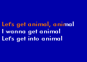 Lefs get animal, animal

I wanna get animal
Let's get into animal